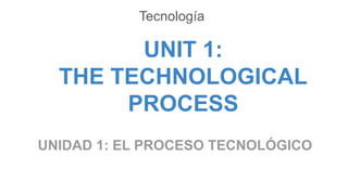 Tecnología
UNIT 1:
THE TECHNOLOGICAL
PROCESS
UNIDAD 1: EL PROCESO TECNOLÓGICO
 