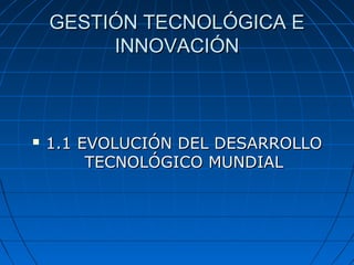 GESTIÓN TECNOLÓGICA E
INNOVACIÓN



1.1 EVOLUCIÓN DEL DESARROLLO
TECNOLÓGICO MUNDIAL

 