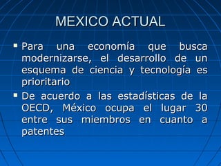 MEXICO ACTUAL




Para una economía que busca
modernizarse, el desarrollo de un
esquema de ciencia y tecnología es
prior...