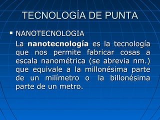 TECNOLOGÍA DE PUNTA


NANOTECNOLOGIA
La nanotecnología es la tecnología
que nos permite fabricar cosas a
escala nanométri...