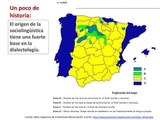 Sociología del lenguaje 
(Macrosociolingüística) 
Sociolingüística 
(Microsociolingüística) 
Se concentra en qué hace la 
sociedad con el lenguaje 
Estudio de la sociedad en 
relación con el lenguaje 
---------------------------------------- 
La sociología del lenguaje incluye: 
• la identidad lingüística de los 
grupos sociales 
• actitudes sociales hacia la lengua 
• formas estándar y no estándar 
• normas de uso del lenguaje a 
nivel nacional 
• Registros y estimulos de uso de la 
lengua dentro de una sociedad 
• Bilingüismo y multilingüismo 
Se concentra en cómo los 
factores sociales influyen en la 
variación de la lengua entre 
individuos 
Estudio del lenguaje en 
relación con la sociedad 
 