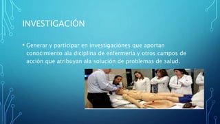 INVESTIGACIÓN
• Generar y participar en investigaciónes que aportan
conocimiento ala diciplina de enfermeria y otros campos de
acción que atribuyan ala solución de problemas de salud.
 