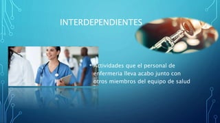 INTERDEPENDIENTES
• Actividades que el personal de
enfermeria lleva acabo junto con
otros miembros del equipo de salud
 