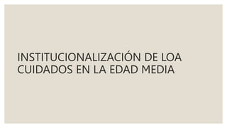 INSTITUCIONALIZACIÓN DE LOA
CUIDADOS EN LA EDAD MEDIA
 