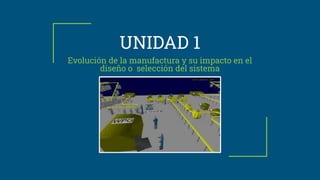 UNIDAD 1
Evolución de la manufactura y su impacto en el
diseño o selección del sistema
 