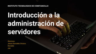 Introducción a la
administración de
servidores
INSTITUTO TECNOLOGICO DE COMITANCILLO
Alumnos:
Jesus Gonzalez Orozco.
Donaldo
Jair
 