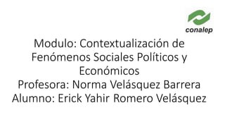 Modulo: Contextualización de
Fenómenos Sociales Políticos y
Económicos
Profesora: Norma Velásquez Barrera
Alumno: Erick Yahir Romero Velásquez
 