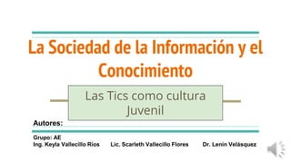 La Sociedad de la Información y el
Conocimiento
Las Tics como cultura
Juvenil
Autores:
Grupo: AE
Ing. Keyla Vallecillo Ríos Lic. Scarleth Vallecillo Flores Dr. Lenin Velásquez
 