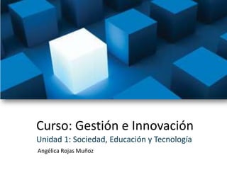 Curso: Gestión e Innovación Unidad 1: Sociedad, Educación y Tecnología Angélica Rojas Muñoz 