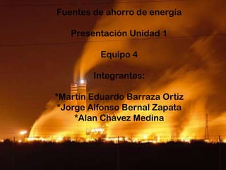 Fuentes de ahorro de energía

   Presentación Unidad 1

          Equipo 4

        Integrantes:

*Martin Eduardo Barraza Ortiz
 *Jorge Alfonso Bernal Zapata
     *Alan Chávez Medina
 