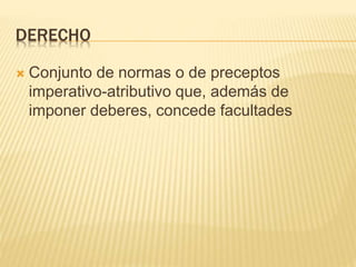 DERECHO
 Conjunto de normas o de preceptos
imperativo-atributivo que, además de
imponer deberes, concede facultades
 
