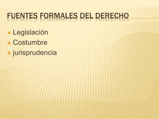 FUENTES FORMALES DEL DERECHO
 Legislación
 Costumbre
 jurisprudencia
 