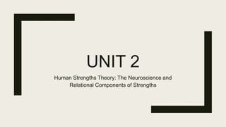 UNIT 2
Human Strengths Theory: The Neuroscience and
Relational Components of Strengths
 