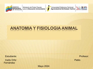 ANATOMIA Y FISIOLOGIA ANIMAL
Estudiante: Profesor:
Iradis Ortiz Pablo
Fernández
Mayo 2024
 