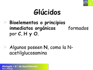 Biología • 2.º de bachillerato
Saro Hidalgo
Glúcidos
 Bioelementos o principios
inmediatos orgánicos formados
por C, H y O.
 Algunos poseen N, como la N-
acetilglucosamina
 