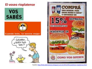 El voseo rioplatense 
Fuente: http://hola-akermariano.blogspot.com.br/2011/05/castellano-rioplatense.html 
 