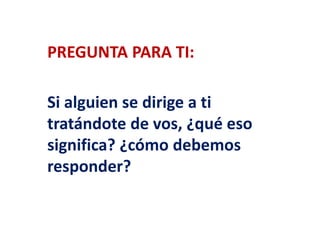 PREGUNTA PARA TI: 
Si alguien se dirige a ti 
tratándote de vos, ¿qué eso 
significa? ¿cómo debemos 
responder? 
 