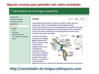 Algunos recursos para aprender más sobre variedades 
http://variedades-de-lengua.wikispaces.com 
 
