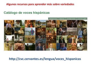 Algunos recursos para aprender más sobre variedades 
http://cvc.cervantes.es/lengua/voces_hispanicas 
 