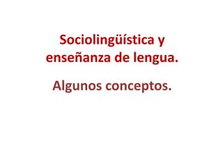 Sociolingüística y 
enseñanza de lengua. 
Algunos conceptos. 
 