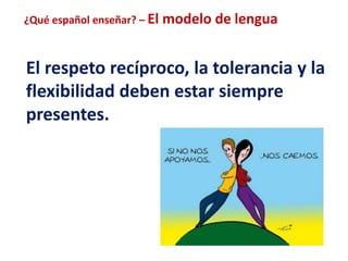 ¿Qué español enseñar? – El modelo de lengua 
El respeto recíproco, la tolerancia y la 
flexibilidad deben estar siempre 
presentes. 
 