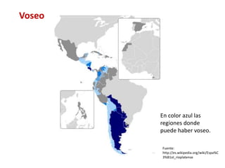 Voseo 
En color azul las 
regiones donde 
puede haber voseo. 
Fuente: 
http://es.wikipedia.org/wiki/Espa%C 
3%B1ol_rioplatense 
 