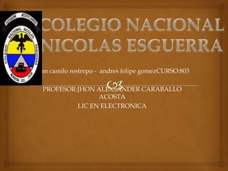 Juan camilo restrepo - andres felipe gomezCURSO:803
PROFESOR:JHON ALEXSANDER CARABALLO
ACOSTA
LIC EN ELECTRONICA
 