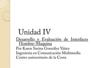Unidad IV Desarrollo y Evaluación de Interfaces Hombre-Maquina Por Karen Sarina González Yáñez Ingeniería en Comunicación Multimedia Centro universitario de la Costa  