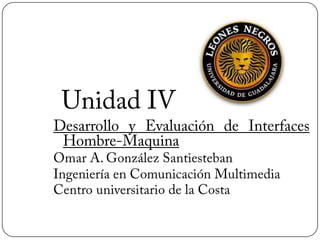 Unidad IV Desarrollo y Evaluación de Interfaces Hombre-Maquina Omar A. González Santiesteban Ingeniería en Comunicación Multimedia Centro universitario de la Costa  