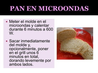  Meter el molde en el
microondas y calentar
durante 6 minutos a 600
W.
 Sacar inmediatamente
del molde y,
opcionalmente, poner
en el grill unos 6
minutos en total,
dorando levemente por
ambos lados.
 