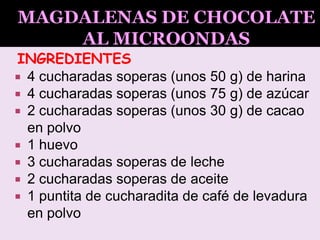 INGREDIENTES
 4 cucharadas soperas (unos 50 g) de harina
 4 cucharadas soperas (unos 75 g) de azúcar
 2 cucharadas soperas (unos 30 g) de cacao
en polvo
 1 huevo
 3 cucharadas soperas de leche
 2 cucharadas soperas de aceite
 1 puntita de cucharadita de café de levadura
en polvo
 