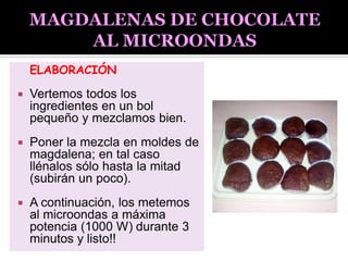 ELABORACIÓN
 Vertemos todos los
ingredientes en un bol
pequeño y mezclamos bien.
 Poner la mezcla en moldes de
magdalena; en tal caso
llénalos sólo hasta la mitad
(subirán un poco).
 A continuación, los metemos
al microondas a máxima
potencia (1000 W) durante 3
minutos y listo!!
 