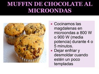  Cocinamos las
magdalenas en
microondas a 800 W
o 900 W (media
potencia) durante 4 o
5 minutos.
 Dejar enfriar y
desmoldar cuando
estén un poco
templadas
 
