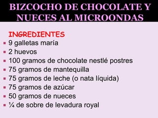 INGREDIENTES
 9 galletas maría
 2 huevos
 100 gramos de chocolate nestlé postres
 75 gramos de mantequilla
 75 gramos de leche (o nata líquida)
 75 gramos de azúcar
 50 gramos de nueces
 ¼ de sobre de levadura royal
 