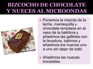  Ponemos la mezcla de la
leche, mantequilla y
chocolate templada en el
vaso de la batidora y
añadimos las galletas con
la levadura, batimos y
añadimos los huevos uno
a uno sin dejar de batir.
 Añadimos las nueces
troceadas.
 