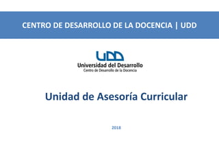 Unidad de Asesoría Curricular
2018
CENTRO DE DESARROLLO DE LA DOCENCIA | UDD
 