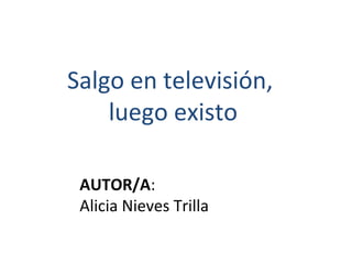 Salgo en televisión,
    luego existo

 AUTOR/A:
 Alicia Nieves Trilla
 