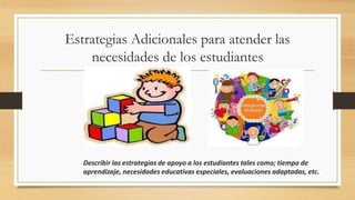 Estrategias Adicionales para atender las
necesidades de los estudiantes
Describir las estrategias de apoyo a los estudiantes tales como; tiempo de
aprendizaje, necesidades educativas especiales, evaluaciones adaptadas, etc.
 
