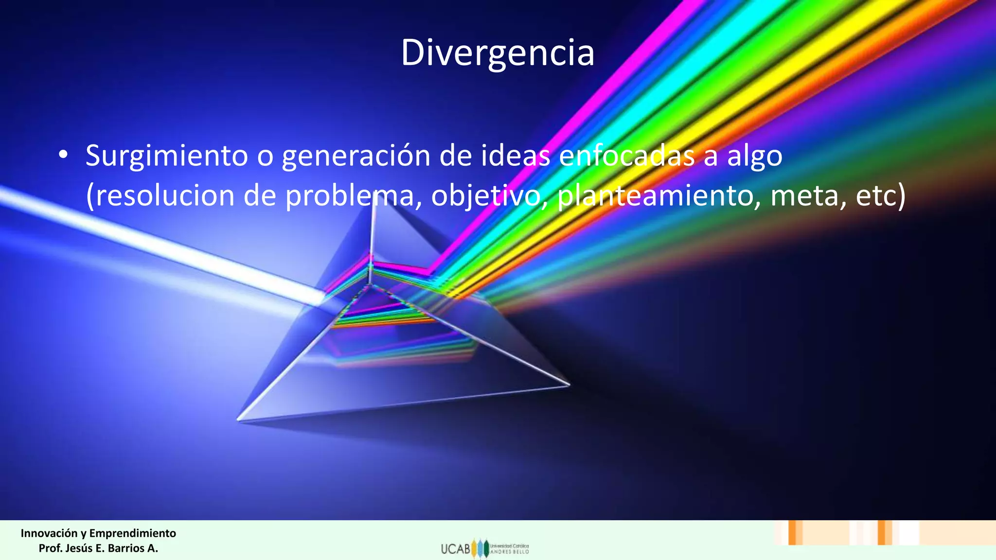 Divergencia
• Surgimiento o generación de ideas enfocadas a algo
(resolucion de problema, objetivo, planteamiento, meta, etc)
Innovación y Emprendimiento
Prof. Jesús E. Barrios A.
 