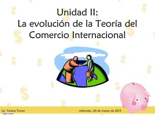 Unidad II:
            La evolución de la Teoría del
               Comercio Internacional




Lic. Yanina Torres        miércoles, 20 de marzo de 2013
 