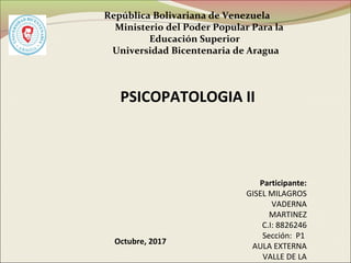 Participante:
GISEL MILAGROS
VADERNA
MARTINEZ
C.I: 8826246
Sección: P1
AULA EXTERNA
VALLE DE LA
República Bolivariana de Venezuela
Ministerio del Poder Popular Para la
Educación Superior
Universidad Bicentenaria de Aragua
Octubre, 2017
PSICOPATOLOGIA II
 
