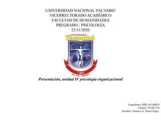 UNIVERSIDAD NACIONAL YACAMBÚ
VICERRECTORADO ACADÉMICO
FACULTAD DE HUMANIDADES
PREGRADO - PSICOLOGÍA
23/11/2020
Expediente: HPS-191-00028
Cédula: 25.688.319
Nombre: Gustavo A. Nouel Yepez.
Presentación, unidad IV psicología organizacional
 