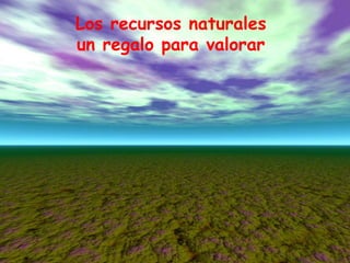 Los recursos naturales
un regalo para valorar




          045b.jpg.lnk
 