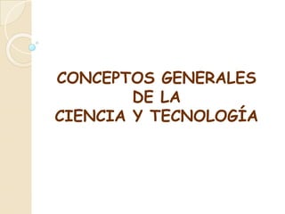 CONCEPTOS GENERALES
DE LA
CIENCIA Y TECNOLOGÍA
 