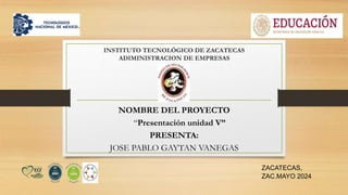 INSTITUTO TECNOLÓGICO DE ZACATECAS
ADIMINISTRACION DE EMPRESAS
NOMBRE DEL PROYECTO
“Presentación unidad V”
PRESENTA:
JOSE PABLO GAYTAN VANEGAS
ZACATECAS,
ZAC.MAYO 2024
 