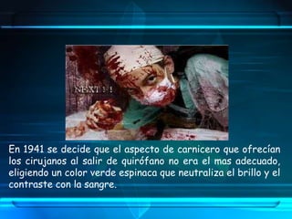 En 1941 se decide que el aspecto de carnicero que ofrecían
los cirujanos al salir de quirófano no era el mas adecuado,
eligiendo un color verde espinaca que neutraliza el brillo y el
contraste con la sangre.
 