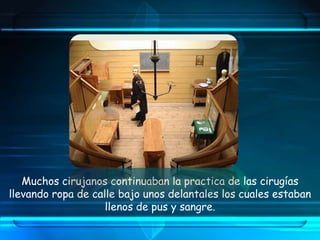 Muchos cirujanos continuaban la practica de las cirugías
llevando ropa de calle bajo unos delantales los cuales estaban
llenos de pus y sangre.
 