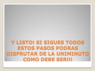 Y LISTO! SI SIGUES TODOS
ESTOS PASOS PODRAS
DISFRUTAR DE LA UNIMINUTO
COMO DEBE SER!!!
 
