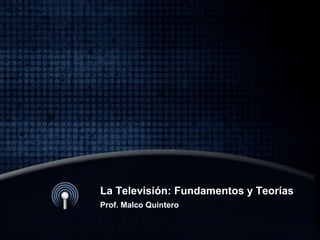La Televisión: Fundamentos y Teorías
Prof. Malco Quintero
 