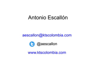 Antonio Escallón 
aescallon@ktscolombia.com 
@aescallon 
www.ktscolombia.com 
 